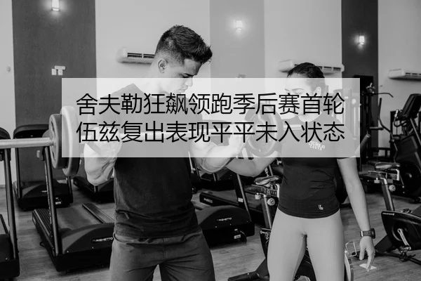 舍夫勒狂飙领跑季后赛首轮 伍兹复出表现平平未入状态
